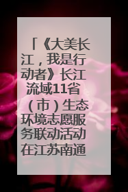 《大美长江，我是行动者》长江流域11省（市）生态环境志愿服务联动活动在江苏南通成功启动