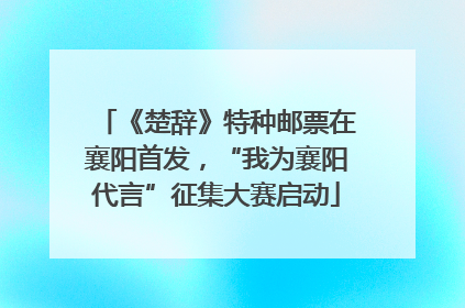 《楚辞》特种邮票在襄阳首发，“我为襄阳代言”征集大赛启动