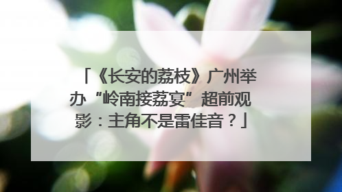 《长安的荔枝》广州举办“岭南接荔宴”超前观影：主角不是雷佳音？