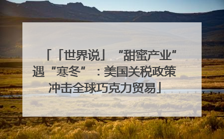 「世界说」“甜蜜产业”遇“寒冬”：美国关税政策冲击全球巧克力贸易