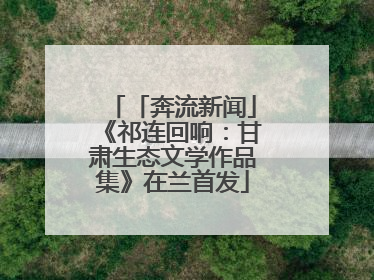 「奔流新闻」《祁连回响：甘肃生态文学作品集》在兰首发