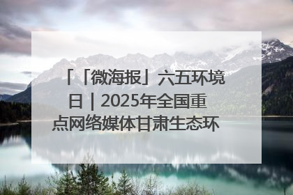 「微海报」六五环境日｜2025年全国重点网络媒体甘肃生态环保行走进兰州新区