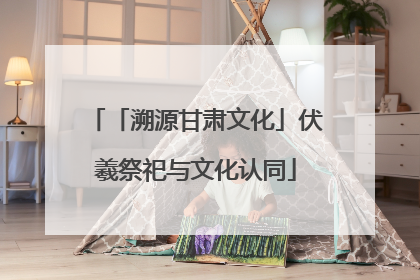 「溯源甘肃文化」伏羲祭祀与文化认同