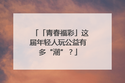 「青春福彩」这届年轻人玩公益有多“潮”？