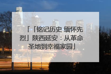 「铭记历史 缅怀先烈」陕西延安：从革命圣地到幸福家园