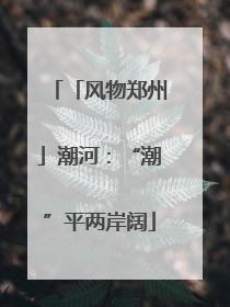 「风物郑州」潮河：“潮”平两岸阔
