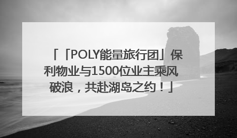 「POLY能量旅行团」保利物业与1500位业主乘风破浪，共赴湖岛之约！
