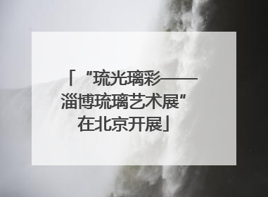 “琉光璃彩——淄博琉璃艺术展”在北京开展