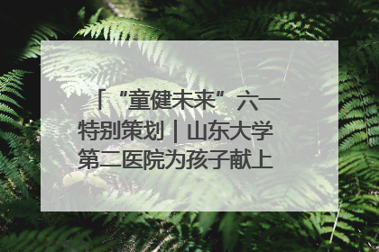 “童健未来”六一特别策划｜山东大学第二医院为孩子献上“童心处方”