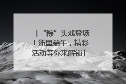 “粽”头戏登场！浙里端午，精彩活动等你来解锁