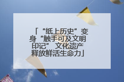 “纸上历史”变身“触手可及文明印记” 文化遗产释放鲜活生命力