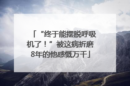 “终于能摆脱呼吸机了！”被这病折磨8年的他感慨万千