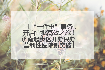 “一件事”服务，开启审批高效之旅！济南起步区开办民办营利性医院新突破