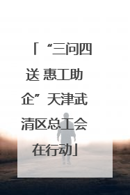 “三问四送 惠工助企”天津武清区总工会在行动