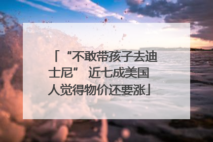“不敢带孩子去迪士尼” 近七成美国人觉得物价还要涨