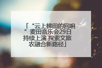 “云上梯田的回响”麦田音乐会29日持续上演 探索文旅农融合新路径