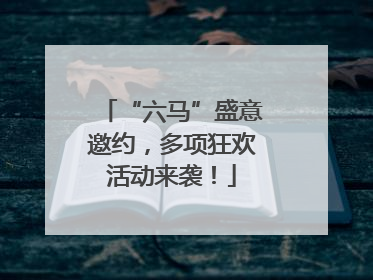 “六马”盛意邀约，多项狂欢活动来袭！