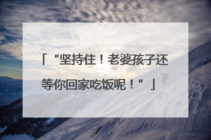 “坚持住！老婆孩子还等你回家吃饭呢！”