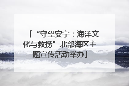 “守望安宁：海洋文化与救捞”北部海区主题宣传活动举办