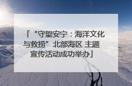 “守望安宁：海洋文化与救捞”北部海区 主题宣传活动成功举办