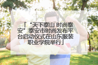 “天下泰山 时尚泰安”泰安市时尚发布平台启动仪式在山东服装职业学院举行