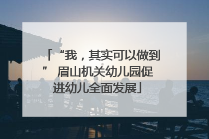 “我，其实可以做到” 眉山机关幼儿园促进幼儿全面发展