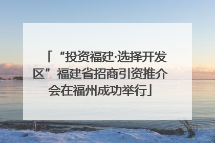“投资福建·选择开发区”福建省招商引资推介会在福州成功举行
