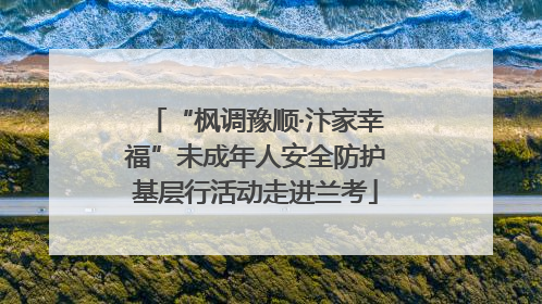 “枫调豫顺·汴家幸福”未成年人安全防护基层行活动走进兰考