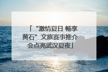 “激情夏日 畅享黄石”文旅赛事推介会点亮武汉夏夜