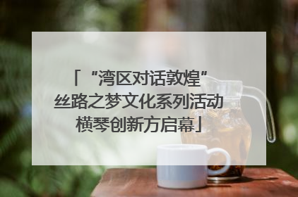 “湾区对话敦煌” 丝路之梦文化系列活动横琴创新方启幕