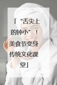 “舌尖上的钟小”！美食节变身传统文化课堂