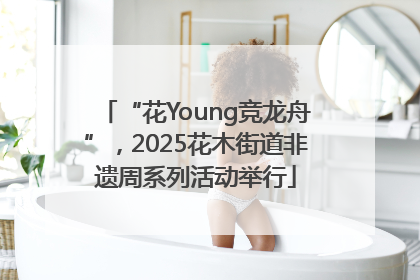 “花Young竞龙舟”，2025花木街道非遗周系列活动举行