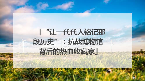 “让一代代人铭记那段历史”：抗战博物馆背后的热血收藏家