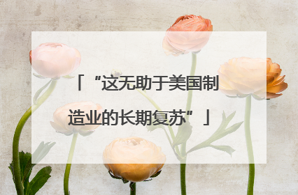 “这无助于美国制造业的长期复苏”
