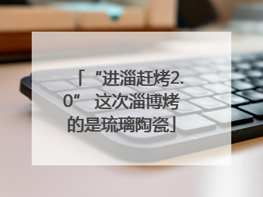 “进淄赶烤2.0” 这次淄博烤的是琉璃陶瓷