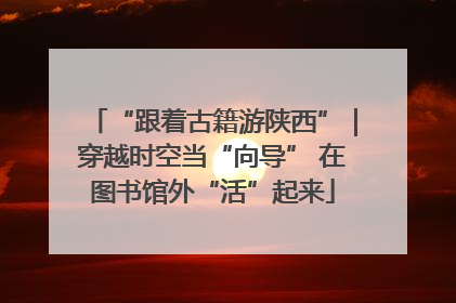 “跟着古籍游陕西”｜穿越时空当“向导” 在图书馆外“活”起来