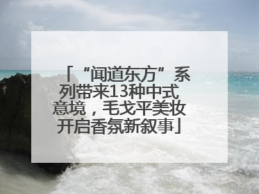 “闻道东方”系列带来13种中式意境，毛戈平美妆开启香氛新叙事