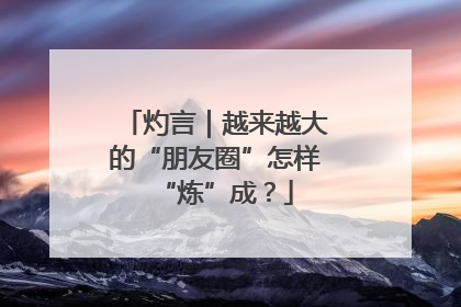 灼言｜越来越大的“朋友圈”怎样“炼”成？