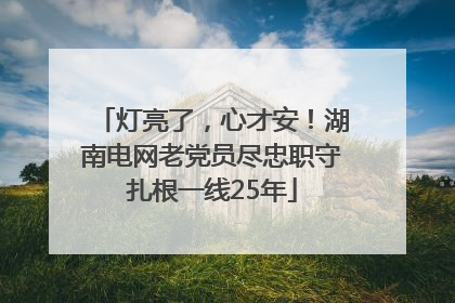 灯亮了，心才安！湖南电网老党员尽忠职守扎根一线25年