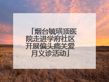 烟台毓璜顶医院走进学府社区开展偏头痛关爱月义诊活动