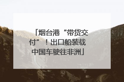 烟台港“带货交付”！出口船装载中国车驶往非洲