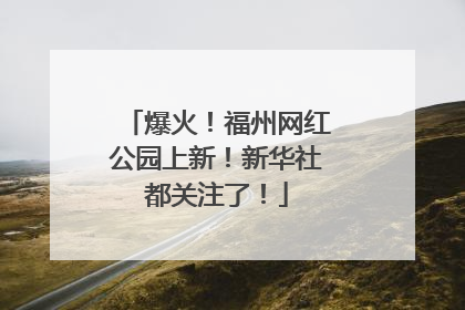 爆火！福州网红公园上新！新华社都关注了！