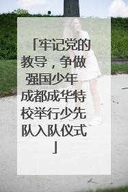 牢记党的教导，争做强国少年 成都成华特校举行少先队入队仪式