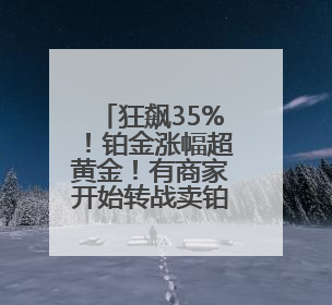狂飙35%！铂金涨幅超黄金！有商家开始转战卖铂金