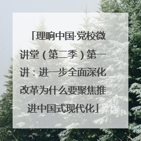 理响中国·党校微讲堂（第二季）第一讲：进一步全面深化改革为什么要聚焦推进中国式现代化
