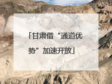 甘肃借“通道优势”加速开放