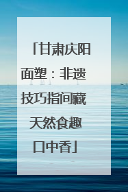 甘肃庆阳面塑：非遗技巧指间藏 天然食趣口中香