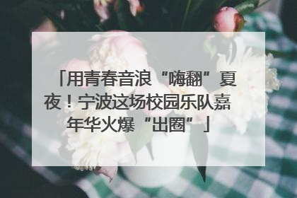 用青春音浪“嗨翻”夏夜！宁波这场校园乐队嘉年华火爆“出圈”