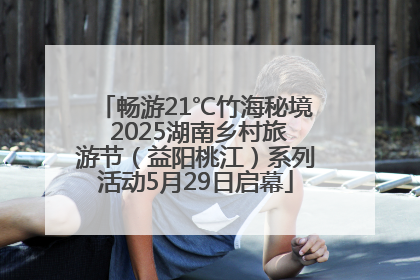 畅游21℃竹海秘境 2025湖南乡村旅游节（益阳桃江）系列活动5月29日启幕