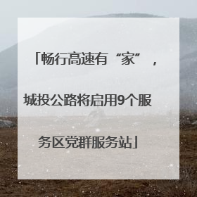 畅行高速有“家”，城投公路将启用9个服务区党群服务站